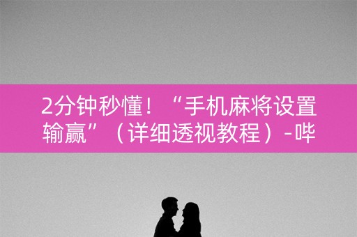2分钟秒懂！“手机麻将设置输赢”（详细透视教程）-哔哩哔哩