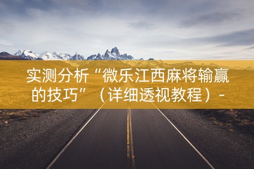 实测分析“微乐江西麻将输赢的技巧”（详细透视教程）-哔哩哔哩