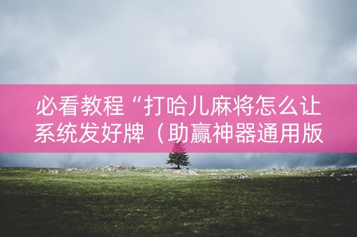 必看教程“打哈儿麻将怎么让系统发好牌（助赢神器通用版）