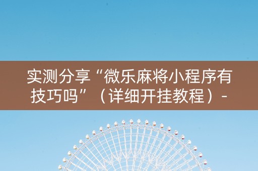 实测分享“微乐麻将小程序有技巧吗”（详细开挂教程）-哔哩哔哩