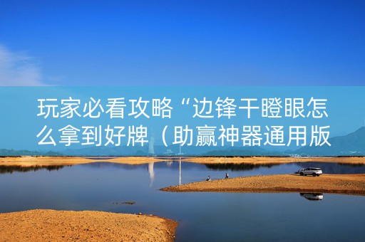 玩家必看攻略“边锋干瞪眼怎么拿到好牌（助赢神器通用版）