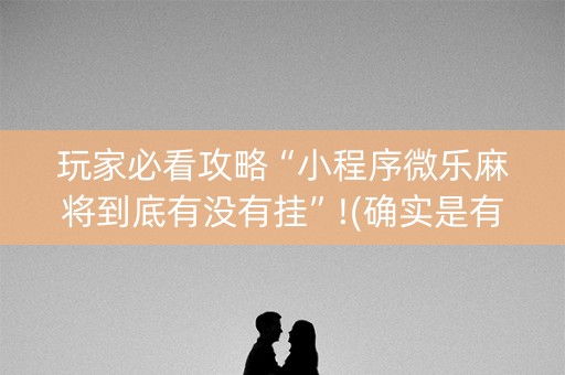 玩家必看攻略“小程序微乐麻将到底有没有挂”!(确实是有挂)-知乎