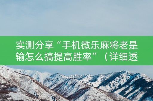 实测分享“手机微乐麻将老是输怎么搞提高胜率”（详细透视教程）-哔哩哔哩