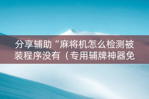 分享辅助“麻将机怎么检测被装程序没有（专用辅牌神器免安装）