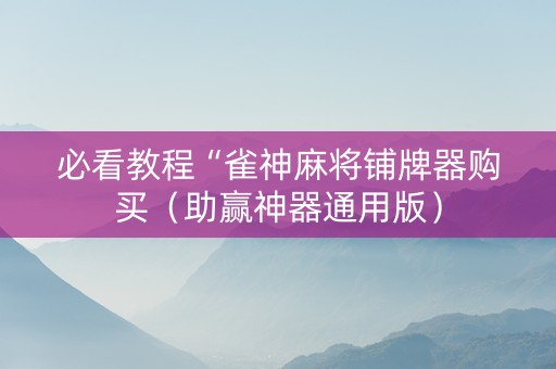 必看教程“雀神麻将铺牌器购买（助赢神器通用版）