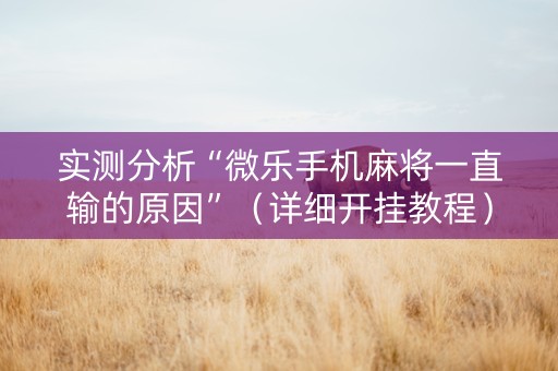 实测分析“微乐手机麻将一直输的原因”（详细开挂教程）-哔哩哔哩