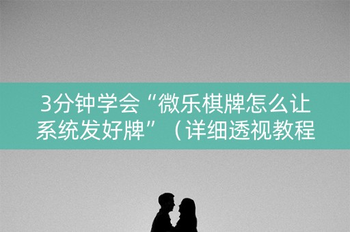3分钟学会“微乐棋牌怎么让系统发好牌”（详细透视教程）-哔哩哔哩