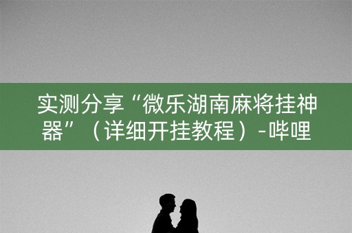 实测分享“微乐湖南麻将挂神器”（详细开挂教程）-哔哩哔哩