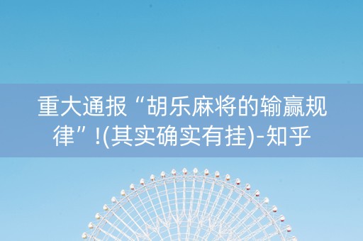 重大通报“胡乐麻将的输赢规律”!(其实确实有挂)-知乎