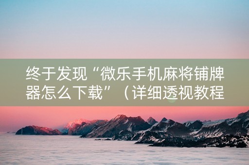 终于发现“微乐手机麻将铺牌器怎么下载”（详细透视教程）-哔哩哔哩