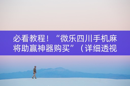 必看教程！“微乐四川手机麻将助赢神器购买”（详细透视教程）-哔哩哔哩