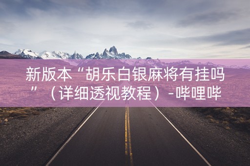 新版本“胡乐白银麻将有挂吗”（详细透视教程）-哔哩哔哩