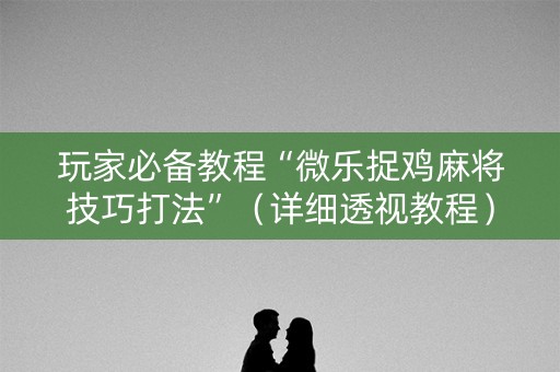 玩家必备教程“微乐捉鸡麻将技巧打法”（详细透视教程）-哔哩哔哩