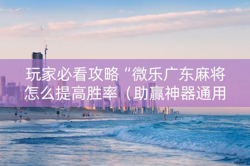 玩家必看攻略“微乐广东麻将怎么提高胜率（助赢神器通用版）