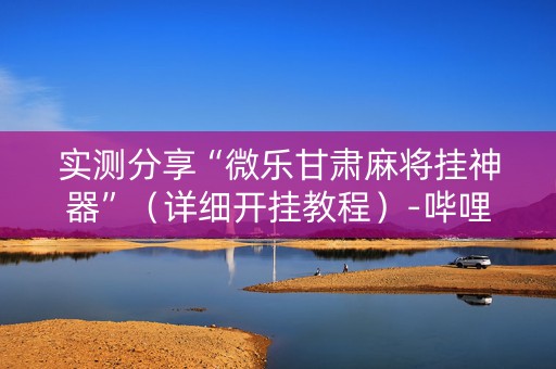 实测分享“微乐甘肃麻将挂神器”（详细开挂教程）-哔哩哔哩