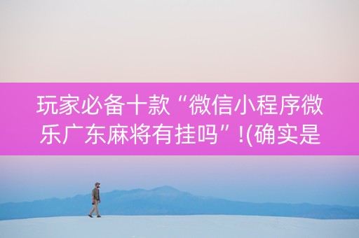 玩家必备十款“微信小程序微乐广东麻将有挂吗”!(确实是有挂)-知乎