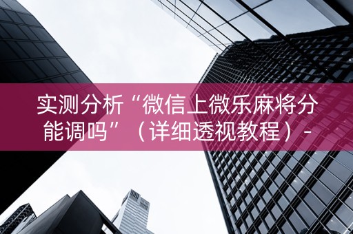 实测分析“微信上微乐麻将分能调吗”（详细透视教程）-哔哩哔哩