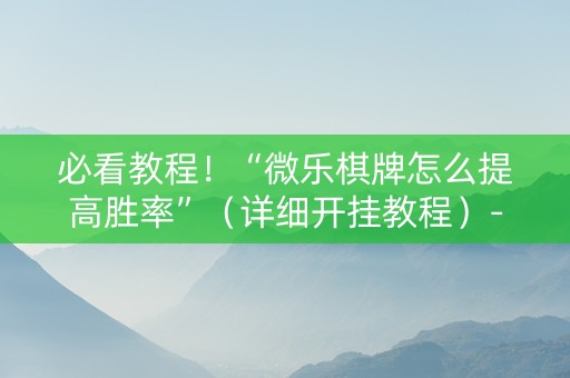 必看教程！“微乐棋牌怎么提高胜率”（详细开挂教程）-哔哩哔哩