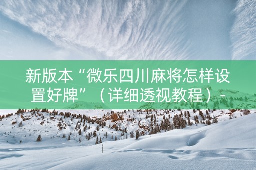新版本“微乐四川麻将怎样设置好牌”（详细透视教程）-哔哩哔哩