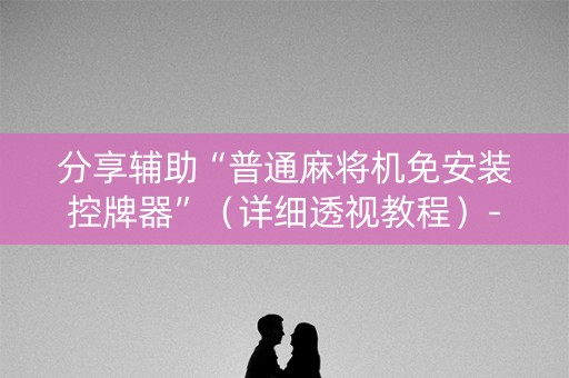分享辅助“普通麻将机免安装控牌器”（详细透视教程）-哔哩哔哩