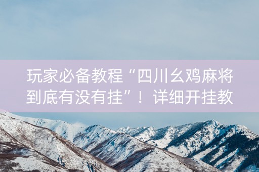 玩家必备教程“四川幺鸡麻将到底有没有挂”！详细开挂教程（确实真的有挂)-知乎