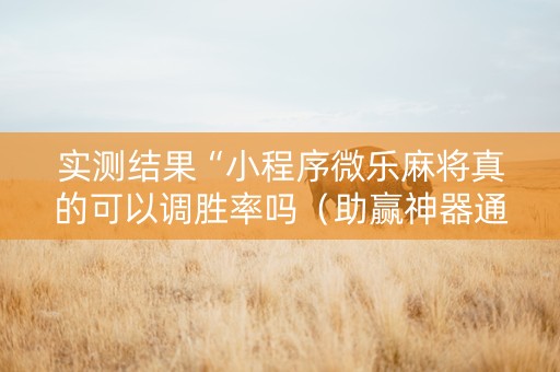 实测结果“小程序微乐麻将真的可以调胜率吗（助赢神器通用版）