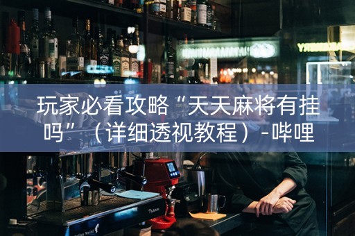 玩家必看攻略“天天麻将有挂吗”（详细透视教程）-哔哩哔哩
