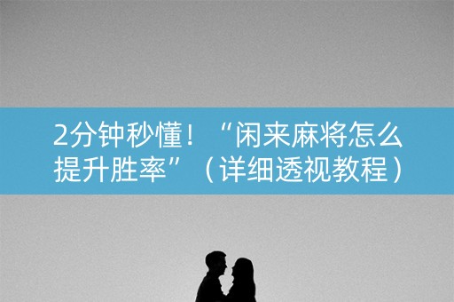 2分钟秒懂！“闲来麻将怎么提升胜率”（详细透视教程）-哔哩哔哩