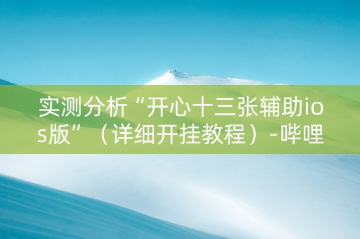 实测分析“开心十三张辅助ios版”（详细开挂教程）-哔哩哔哩