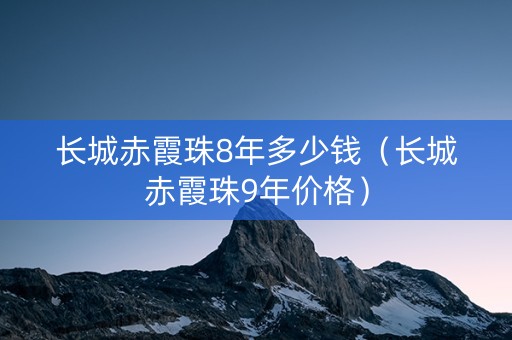 长城赤霞珠8年多少钱（长城赤霞珠9年价格）