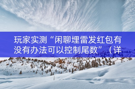 玩家实测“闲聊埋雷发红包有没有办法可以控制尾数”（详细透视教程）-哔哩哔哩