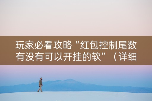 玩家必看攻略“红包控制尾数有没有可以开挂的软”（详细透视教程）-哔哩哔哩