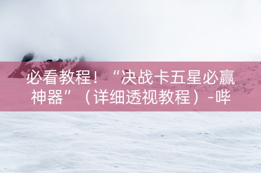 必看教程！“决战卡五星必赢神器”（详细透视教程）-哔哩哔哩