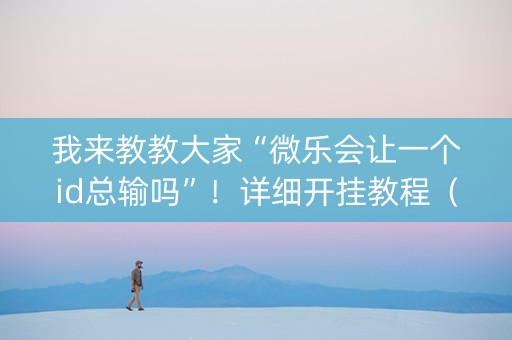 我来教教大家“微乐会让一个id总输吗”！详细开挂教程（确实真的有挂)-知乎