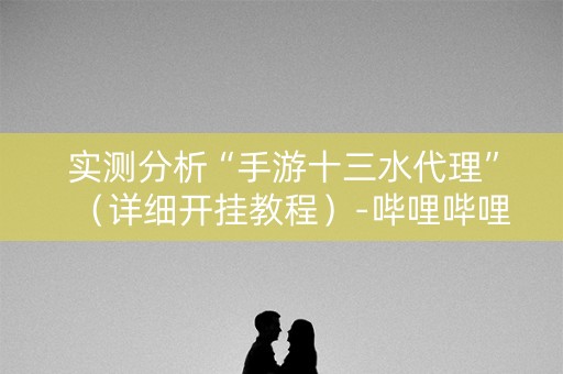 实测分析“手游十三水代理”（详细开挂教程）-哔哩哔哩