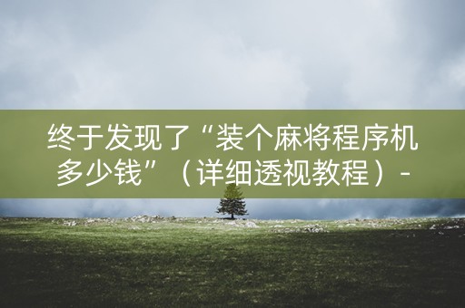 终于发现了“装个麻将程序机多少钱”（详细透视教程）-哔哩哔哩