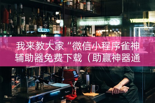 我来教大家“微信小程序雀神辅助器免费下载（助赢神器通用版）