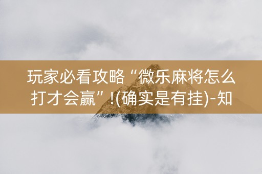 玩家必看攻略“微乐麻将怎么打才会赢”!(确实是有挂)-知乎