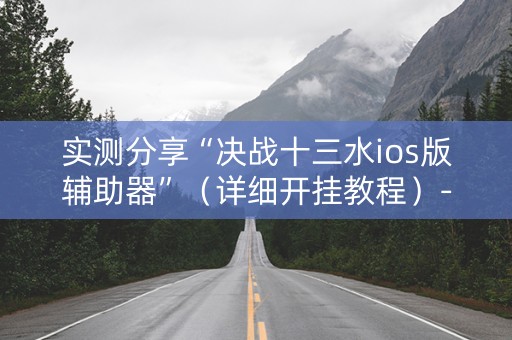 实测分享“决战十三水ios版辅助器”（详细开挂教程）-哔哩哔哩