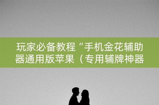玩家必备教程“手机金花辅助器通用版苹果（专用辅牌神器免安装）