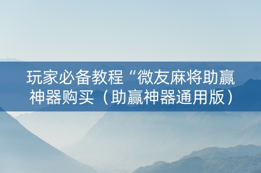 玩家必备教程“微友麻将助赢神器购买（助赢神器通用版）