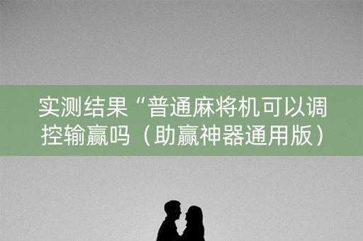 实测结果“普通麻将机可以调控输赢吗（助赢神器通用版）
