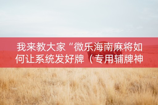 我来教大家“微乐海南麻将如何让系统发好牌（专用辅牌神器免安装）