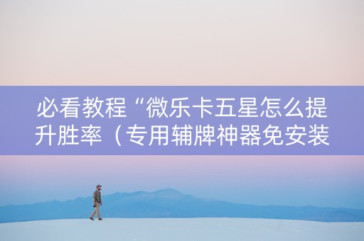 必看教程“微乐卡五星怎么提升胜率（专用辅牌神器免安装）