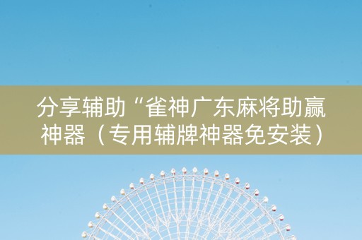 分享辅助“雀神广东麻将助赢神器（专用辅牌神器免安装）