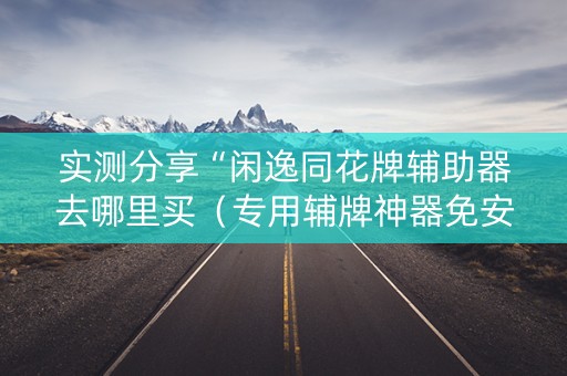 实测分享“闲逸同花牌辅助器去哪里买（专用辅牌神器免安装）