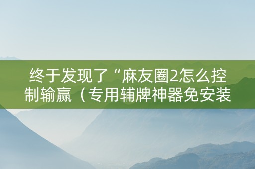 终于发现了“麻友圈2怎么控制输赢（专用辅牌神器免安装）