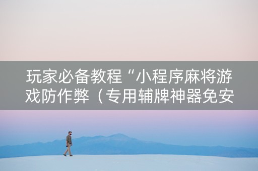 玩家必备教程“小程序麻将游戏防作弊（专用辅牌神器免安装）