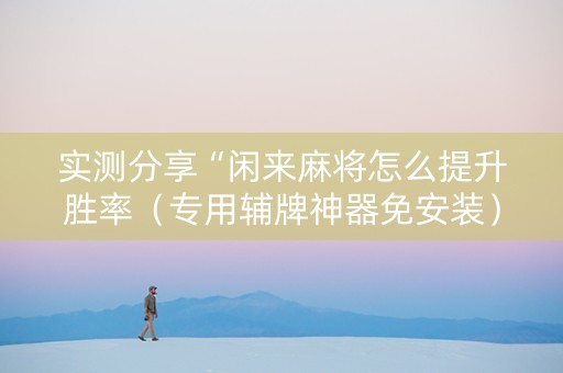 实测分享“闲来麻将怎么提升胜率（专用辅牌神器免安装）