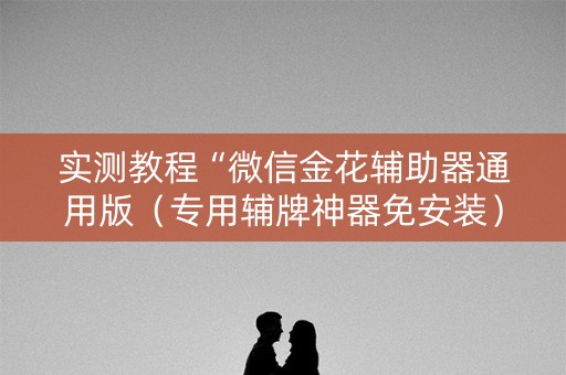 实测教程“微信金花辅助器通用版（专用辅牌神器免安装）